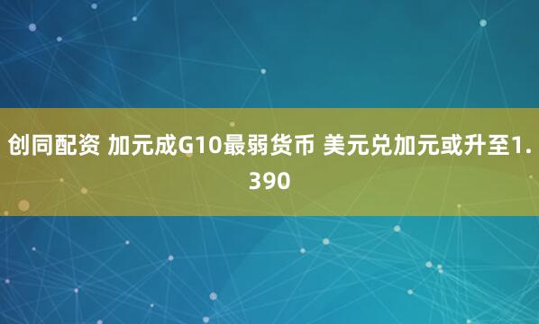 创同配资 加元成G10最弱货币 美元兑加元或升至1.390