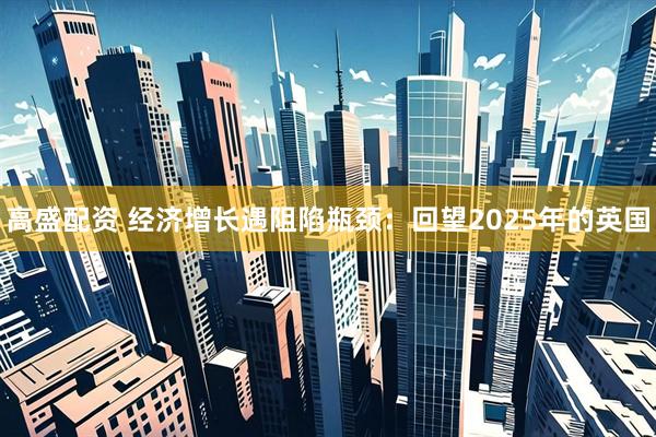 高盛配资 经济增长遇阻陷瓶颈：回望2025年的英国