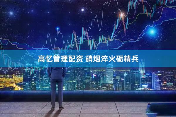 高忆管理配资 硝烟淬火砺精兵