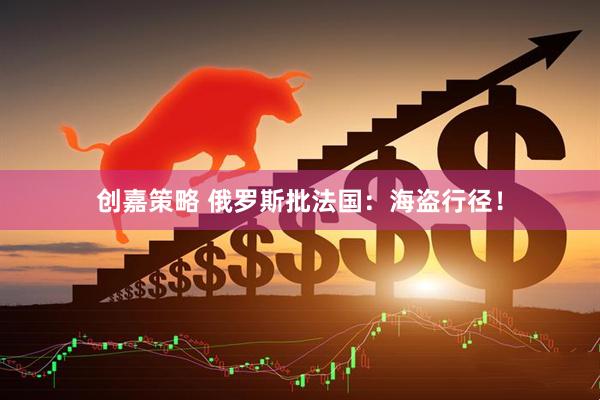 创嘉策略 俄罗斯批法国：海盗行径！