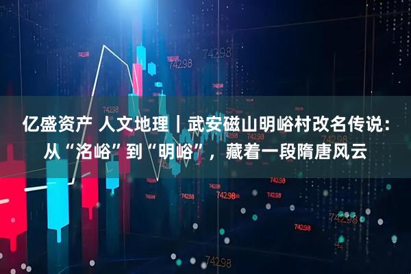 亿盛资产 人文地理｜武安磁山明峪村改名传说：从“洺峪”到“明峪”，藏着一段隋唐风云