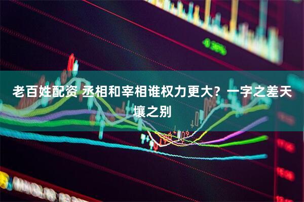 老百姓配资 丞相和宰相谁权力更大？一字之差天壤之别