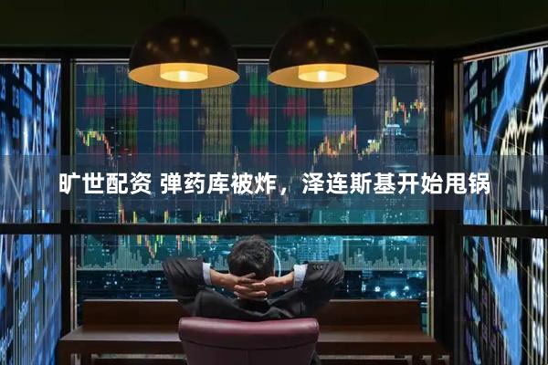 旷世配资 弹药库被炸，泽连斯基开始甩锅
