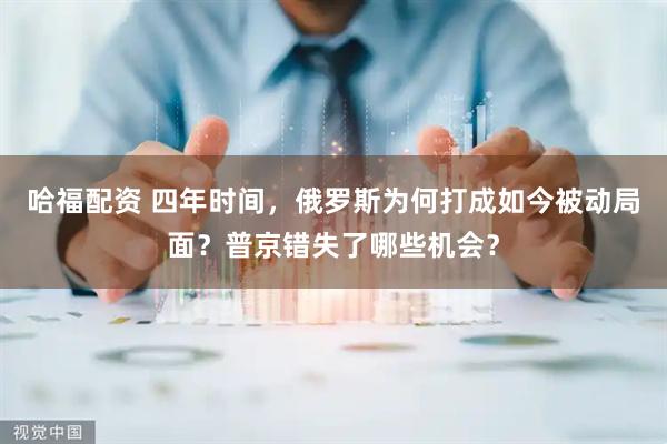 哈福配资 四年时间，俄罗斯为何打成如今被动局面？普京错失了哪些机会？