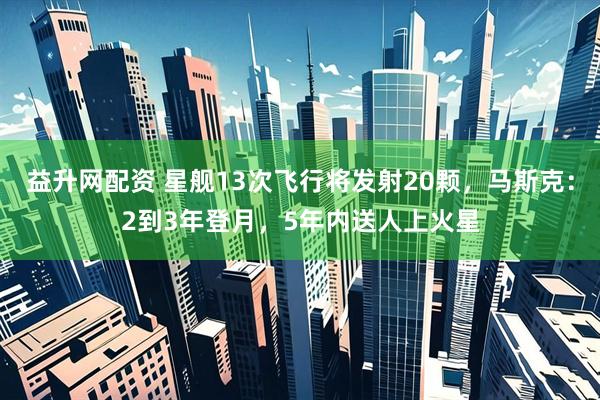益升网配资 星舰13次飞行将发射20颗，马斯克：2到3年登月，5年内送人上火星